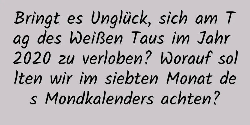 Bringt es Unglück, sich am Tag des Weißen Taus im Jahr 2020 zu verloben? Worauf sollten wir im siebten Monat des Mondkalenders achten?