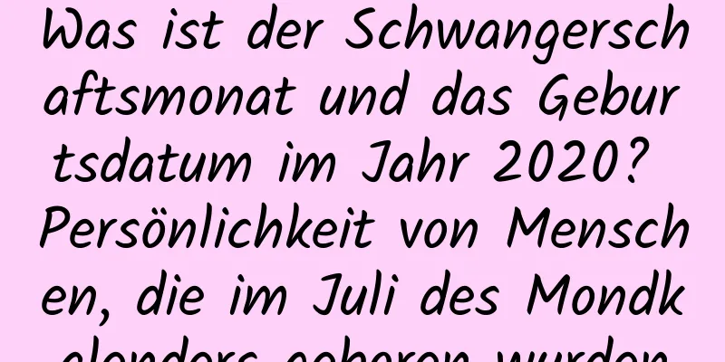 Was ist der Schwangerschaftsmonat und das Geburtsdatum im Jahr 2020? Persönlichkeit von Menschen, die im Juli des Mondkalenders geboren wurden