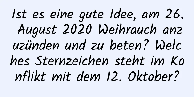 Ist es eine gute Idee, am 26. August 2020 Weihrauch anzuzünden und zu beten? Welches Sternzeichen steht im Konflikt mit dem 12. Oktober?