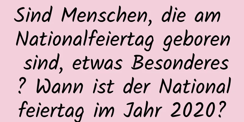 Sind Menschen, die am Nationalfeiertag geboren sind, etwas Besonderes? Wann ist der Nationalfeiertag im Jahr 2020?