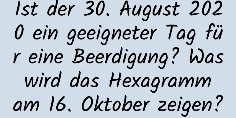 Ist der 30. August 2020 ein geeigneter Tag für eine Beerdigung? Was wird das Hexagramm am 16. Oktober zeigen?