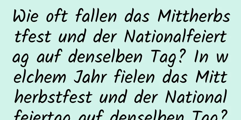 Wie oft fallen das Mittherbstfest und der Nationalfeiertag auf denselben Tag? In welchem ​​Jahr fielen das Mittherbstfest und der Nationalfeiertag auf denselben Tag?