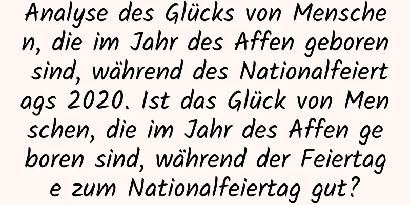 Analyse des Glücks von Menschen, die im Jahr des Affen geboren sind, während des Nationalfeiertags 2020. Ist das Glück von Menschen, die im Jahr des Affen geboren sind, während der Feiertage zum Nationalfeiertag gut?