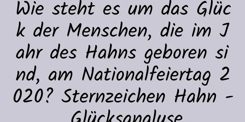 Wie steht es um das Glück der Menschen, die im Jahr des Hahns geboren sind, am Nationalfeiertag 2020? Sternzeichen Hahn - Glücksanalyse