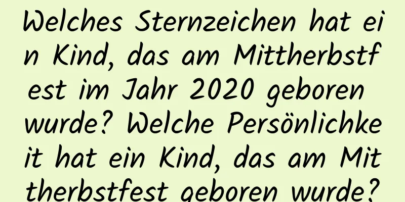 Welches Sternzeichen hat ein Kind, das am Mittherbstfest im Jahr 2020 geboren wurde? Welche Persönlichkeit hat ein Kind, das am Mittherbstfest geboren wurde?