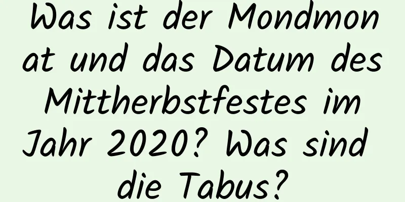 Was ist der Mondmonat und das Datum des Mittherbstfestes im Jahr 2020? Was sind die Tabus?