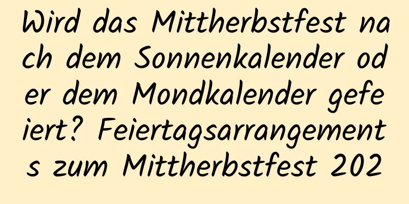 Wird das Mittherbstfest nach dem Sonnenkalender oder dem Mondkalender gefeiert? Feiertagsarrangements zum Mittherbstfest 2020