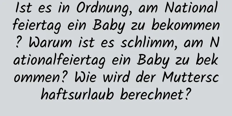 Ist es in Ordnung, am Nationalfeiertag ein Baby zu bekommen? Warum ist es schlimm, am Nationalfeiertag ein Baby zu bekommen? Wie wird der Mutterschaftsurlaub berechnet?