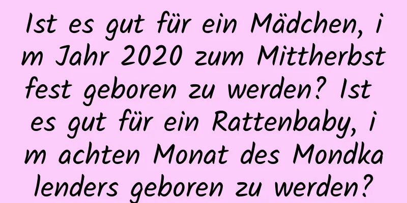 Ist es gut für ein Mädchen, im Jahr 2020 zum Mittherbstfest geboren zu werden? Ist es gut für ein Rattenbaby, im achten Monat des Mondkalenders geboren zu werden?