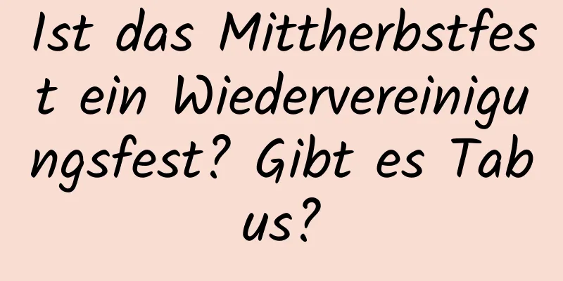 Ist das Mittherbstfest ein Wiedervereinigungsfest? Gibt es Tabus?