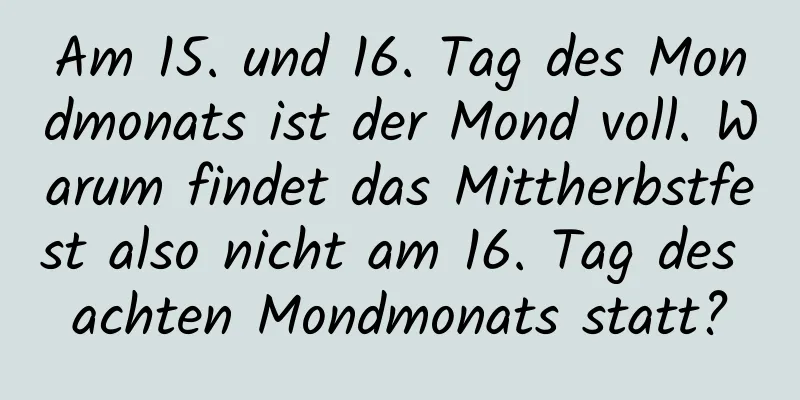 Am 15. und 16. Tag des Mondmonats ist der Mond voll. Warum findet das Mittherbstfest also nicht am 16. Tag des achten Mondmonats statt?