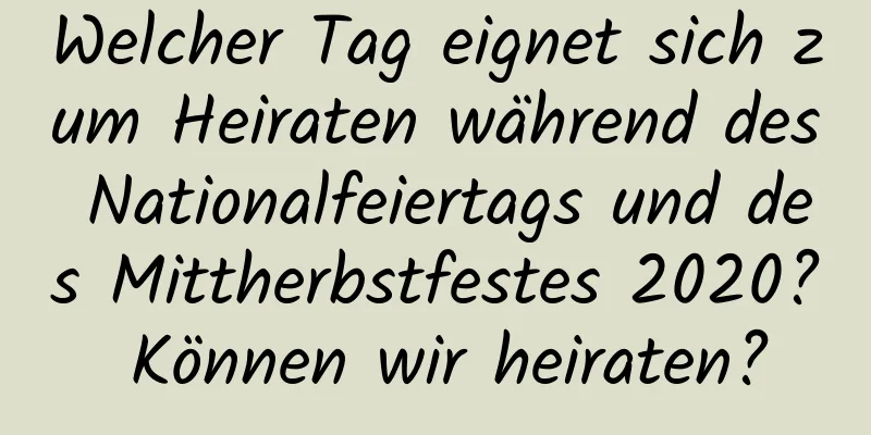 Welcher Tag eignet sich zum Heiraten während des Nationalfeiertags und des Mittherbstfestes 2020? Können wir heiraten?