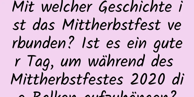 Mit welcher Geschichte ist das Mittherbstfest verbunden? Ist es ein guter Tag, um während des Mittherbstfestes 2020 die Balken aufzuhängen?