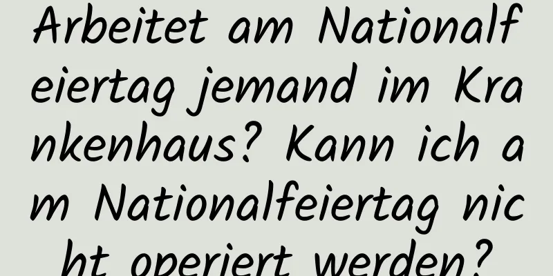 Arbeitet am Nationalfeiertag jemand im Krankenhaus? Kann ich am Nationalfeiertag nicht operiert werden?