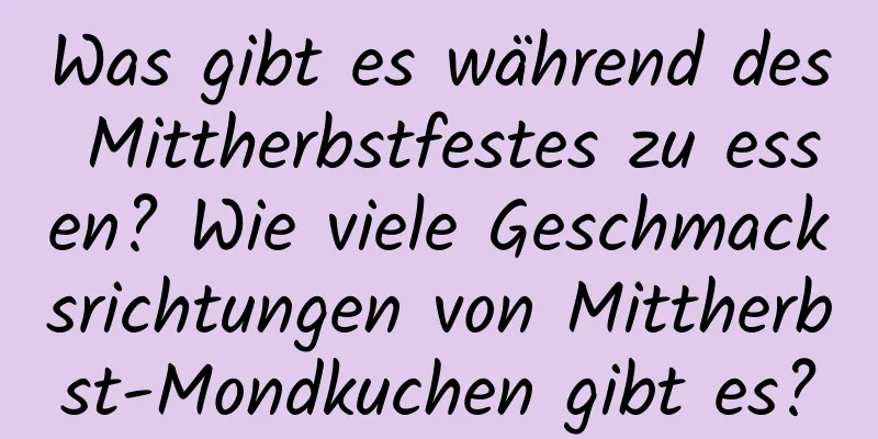 Was gibt es während des Mittherbstfestes zu essen? Wie viele Geschmacksrichtungen von Mittherbst-Mondkuchen gibt es?