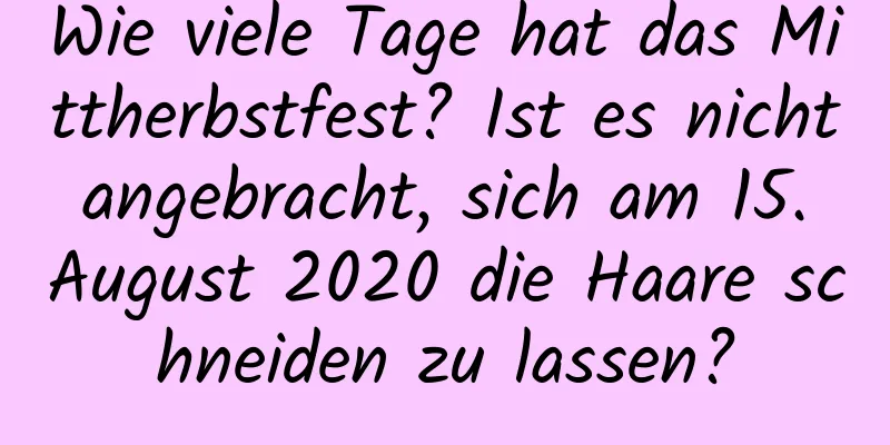 Wie viele Tage hat das Mittherbstfest? Ist es nicht angebracht, sich am 15. August 2020 die Haare schneiden zu lassen?