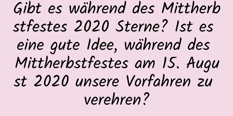 Gibt es während des Mittherbstfestes 2020 Sterne? Ist es eine gute Idee, während des Mittherbstfestes am 15. August 2020 unsere Vorfahren zu verehren?