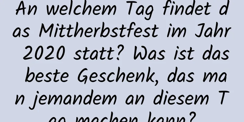 An welchem ​​Tag findet das Mittherbstfest im Jahr 2020 statt? Was ist das beste Geschenk, das man jemandem an diesem Tag machen kann?