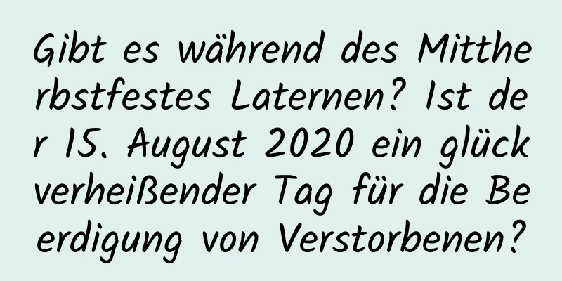 Gibt es während des Mittherbstfestes Laternen? Ist der 15. August 2020 ein glückverheißender Tag für die Beerdigung von Verstorbenen?