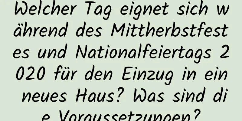 Welcher Tag eignet sich während des Mittherbstfestes und Nationalfeiertags 2020 für den Einzug in ein neues Haus? Was sind die Voraussetzungen?