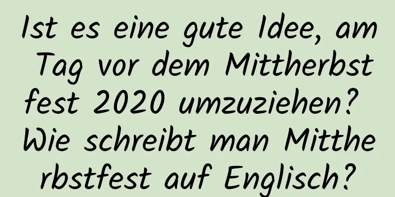 Ist es eine gute Idee, am Tag vor dem Mittherbstfest 2020 umzuziehen? Wie schreibt man Mittherbstfest auf Englisch?