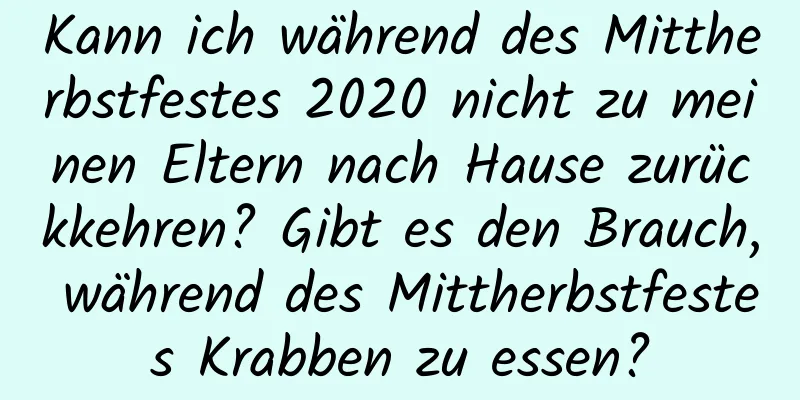 Kann ich während des Mittherbstfestes 2020 nicht zu meinen Eltern nach Hause zurückkehren? Gibt es den Brauch, während des Mittherbstfestes Krabben zu essen?