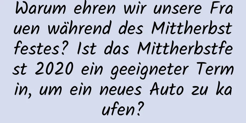 Warum ehren wir unsere Frauen während des Mittherbstfestes? Ist das Mittherbstfest 2020 ein geeigneter Termin, um ein neues Auto zu kaufen?