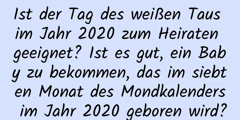 Ist der Tag des weißen Taus im Jahr 2020 zum Heiraten geeignet? Ist es gut, ein Baby zu bekommen, das im siebten Monat des Mondkalenders im Jahr 2020 geboren wird?