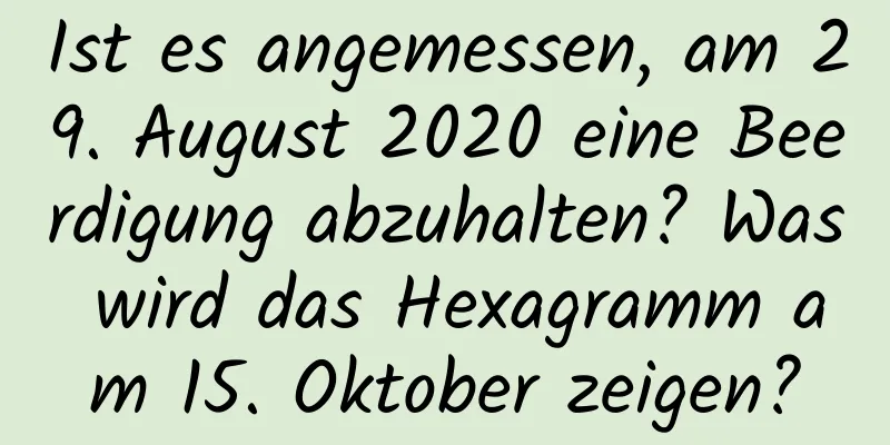 Ist es angemessen, am 29. August 2020 eine Beerdigung abzuhalten? Was wird das Hexagramm am 15. Oktober zeigen?