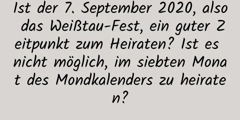 Ist der 7. September 2020, also das Weißtau-Fest, ein guter Zeitpunkt zum Heiraten? Ist es nicht möglich, im siebten Monat des Mondkalenders zu heiraten?