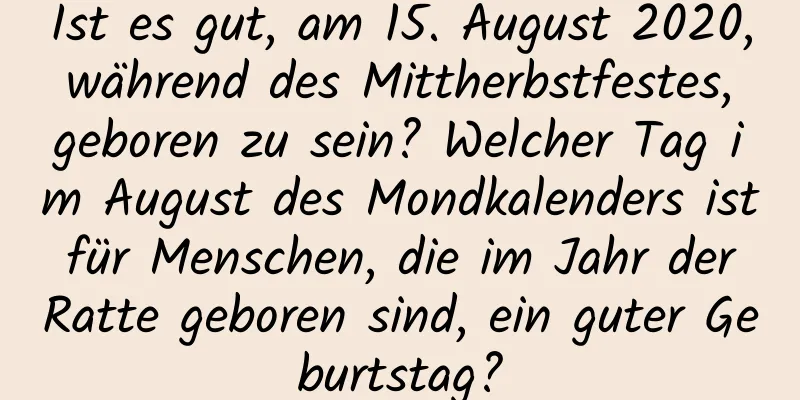 Ist es gut, am 15. August 2020, während des Mittherbstfestes, geboren zu sein? Welcher Tag im August des Mondkalenders ist für Menschen, die im Jahr der Ratte geboren sind, ein guter Geburtstag?