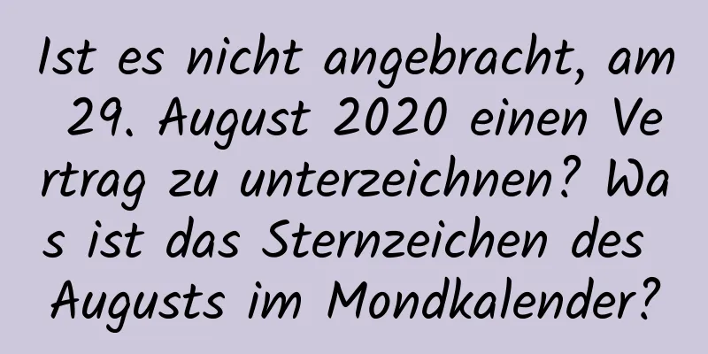 Ist es nicht angebracht, am 29. August 2020 einen Vertrag zu unterzeichnen? Was ist das Sternzeichen des Augusts im Mondkalender?