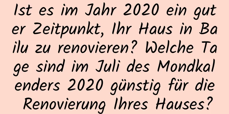 Ist es im Jahr 2020 ein guter Zeitpunkt, Ihr Haus in Bailu zu renovieren? Welche Tage sind im Juli des Mondkalenders 2020 günstig für die Renovierung Ihres Hauses?