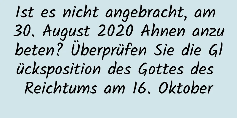 Ist es nicht angebracht, am 30. August 2020 Ahnen anzubeten? Überprüfen Sie die Glücksposition des Gottes des Reichtums am 16. Oktober