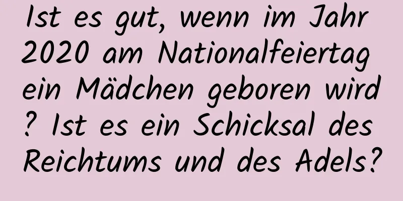 Ist es gut, wenn im Jahr 2020 am Nationalfeiertag ein Mädchen geboren wird? Ist es ein Schicksal des Reichtums und des Adels?