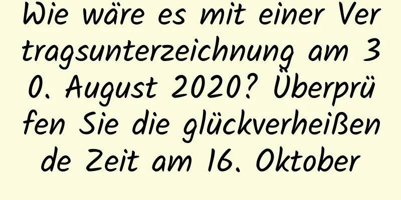 Wie wäre es mit einer Vertragsunterzeichnung am 30. August 2020? Überprüfen Sie die glückverheißende Zeit am 16. Oktober