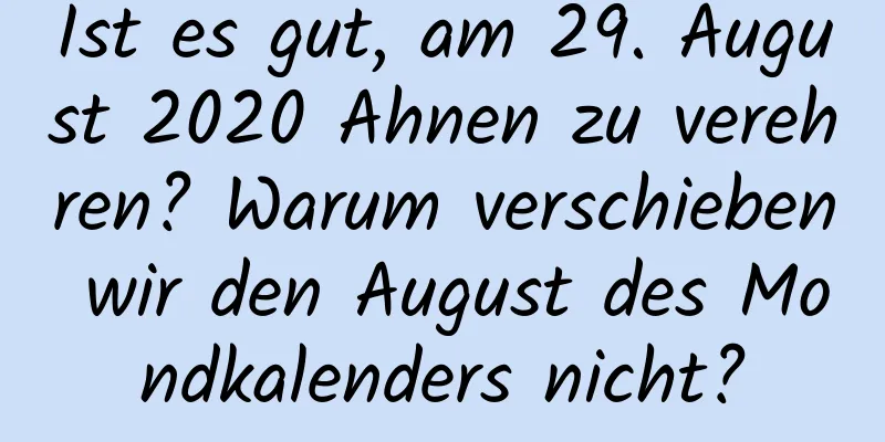 Ist es gut, am 29. August 2020 Ahnen zu verehren? Warum verschieben wir den August des Mondkalenders nicht?