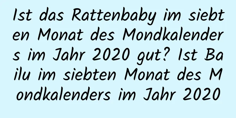 Ist das Rattenbaby im siebten Monat des Mondkalenders im Jahr 2020 gut? Ist Bailu im siebten Monat des Mondkalenders im Jahr 2020