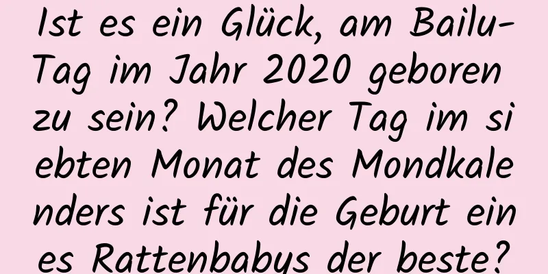 Ist es ein Glück, am Bailu-Tag im Jahr 2020 geboren zu sein? Welcher Tag im siebten Monat des Mondkalenders ist für die Geburt eines Rattenbabys der beste?