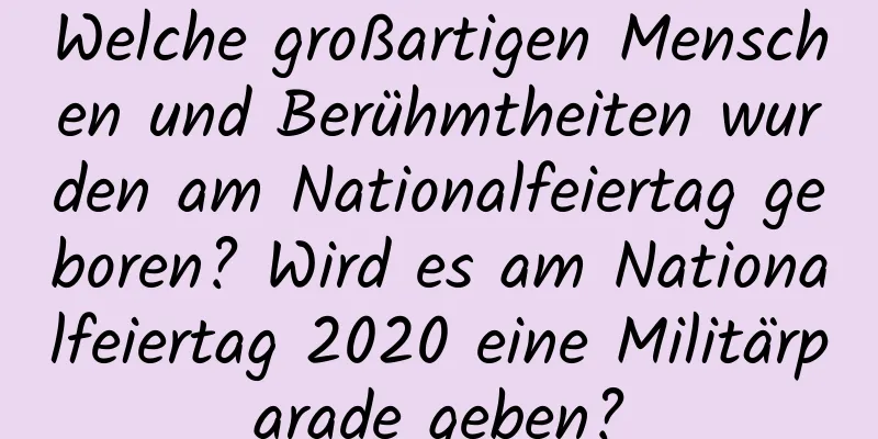 Welche großartigen Menschen und Berühmtheiten wurden am Nationalfeiertag geboren? Wird es am Nationalfeiertag 2020 eine Militärparade geben?