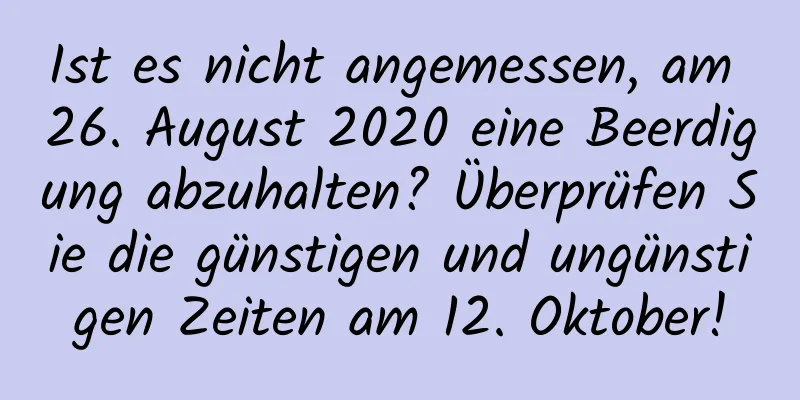 Ist es nicht angemessen, am 26. August 2020 eine Beerdigung abzuhalten? Überprüfen Sie die günstigen und ungünstigen Zeiten am 12. Oktober!