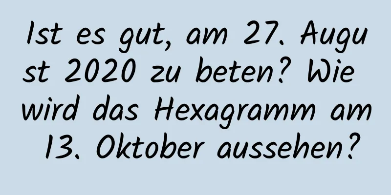 Ist es gut, am 27. August 2020 zu beten? Wie wird das Hexagramm am 13. Oktober aussehen?