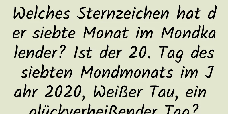 Welches Sternzeichen hat der siebte Monat im Mondkalender? Ist der 20. Tag des siebten Mondmonats im Jahr 2020, Weißer Tau, ein glückverheißender Tag?