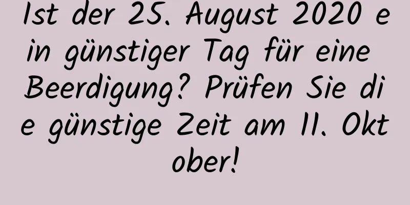 Ist der 25. August 2020 ein günstiger Tag für eine Beerdigung? Prüfen Sie die günstige Zeit am 11. Oktober!