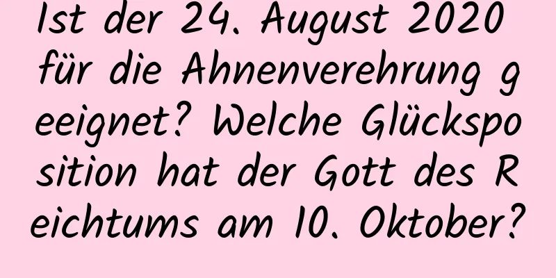 Ist der 24. August 2020 für die Ahnenverehrung geeignet? Welche Glücksposition hat der Gott des Reichtums am 10. Oktober?