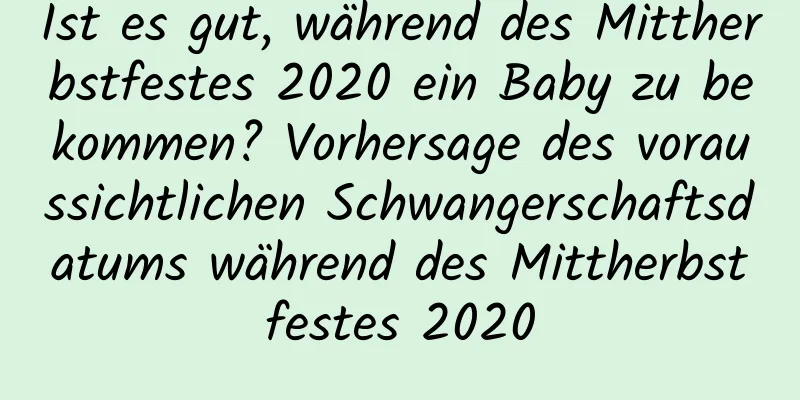 Ist es gut, während des Mittherbstfestes 2020 ein Baby zu bekommen? Vorhersage des voraussichtlichen Schwangerschaftsdatums während des Mittherbstfestes 2020