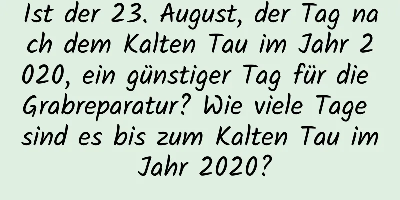 Ist der 23. August, der Tag nach dem Kalten Tau im Jahr 2020, ein günstiger Tag für die Grabreparatur? Wie viele Tage sind es bis zum Kalten Tau im Jahr 2020?