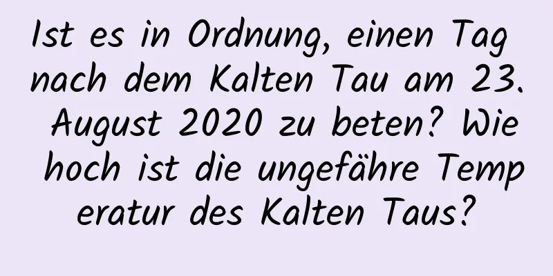 Ist es in Ordnung, einen Tag nach dem Kalten Tau am 23. August 2020 zu beten? Wie hoch ist die ungefähre Temperatur des Kalten Taus?