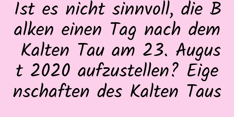 Ist es nicht sinnvoll, die Balken einen Tag nach dem Kalten Tau am 23. August 2020 aufzustellen? Eigenschaften des Kalten Taus