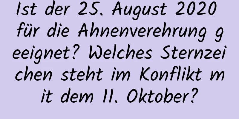 Ist der 25. August 2020 für die Ahnenverehrung geeignet? Welches Sternzeichen steht im Konflikt mit dem 11. Oktober?